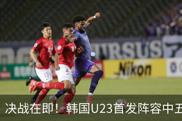 决战在即！韩国U23首发阵容中五名欧洲联赛球员出战，梁民革担任替补